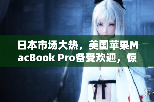 日本市场大热，美国苹果MacBook Pro备受欢迎，惊艳全球