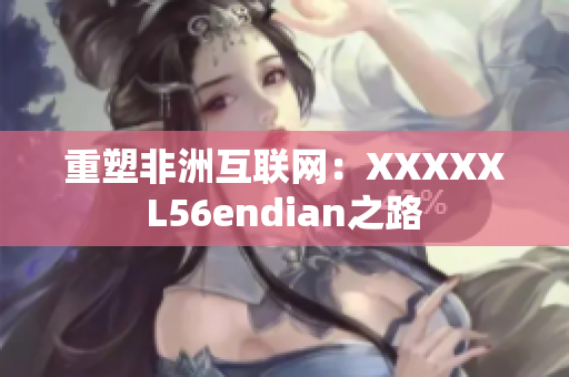 重塑非洲互联网：XXXXXL56endian之路