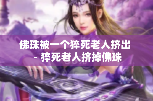佛珠被一个猝死老人挤出  - 猝死老人挤掉佛珠