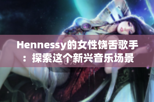 Hennessy的女性饶舌歌手：探索这个新兴音乐场景
