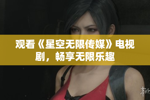 观看《星空无限传媒》电视剧，畅享无限乐趣