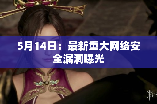5月14日：最新重大网络安全漏洞曝光
