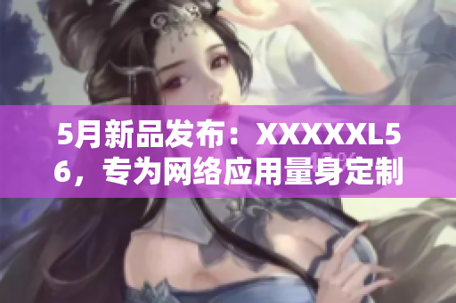 5月新品发布：XXXXXL56，专为网络应用量身定制