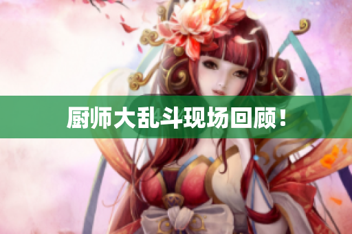 厨师大乱斗现场回顾！