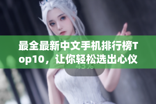 最全最新中文手机排行榜Top10，让你轻松选出心仪之机