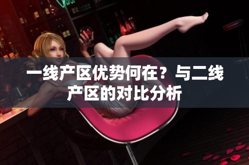 一线产区优势何在？与二线产区的对比分析