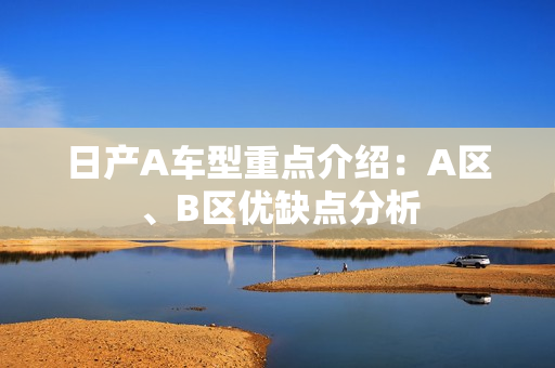 日产A车型重点介绍：A区、B区优缺点分析