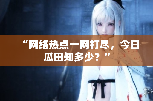 “网络热点一网打尽，今日瓜田知多少？”