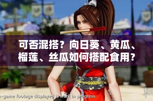 可否混搭？向日葵、黄瓜、榴莲、丝瓜如何搭配食用？