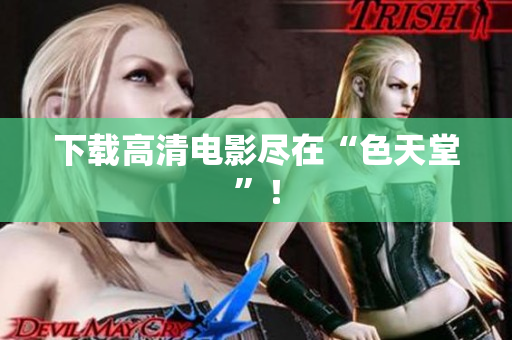 下载高清电影尽在“色天堂”！