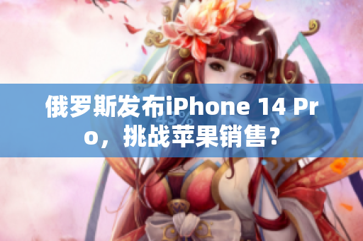 俄罗斯发布iPhone 14 Pro，挑战苹果销售？
