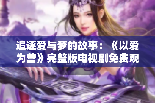 追逐爱与梦的故事：《以爱为营》完整版电视剧免费观看