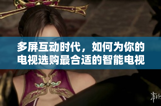 多屏互动时代，如何为你的电视选购最合适的智能电视？