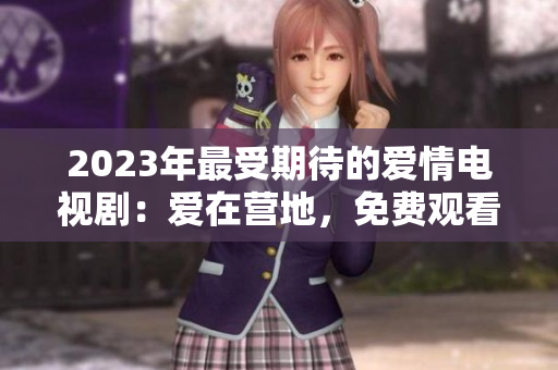 2023年最受期待的爱情电视剧：爱在营地，免费观看完整版