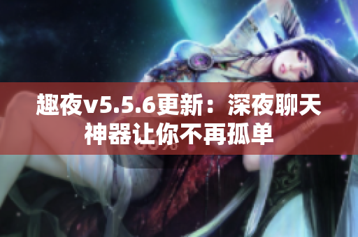 趣夜v5.5.6更新：深夜聊天神器让你不再孤单
