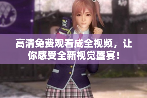高清免费观看成全视频，让你感受全新视觉盛宴！