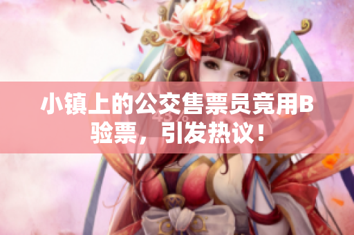 小镇上的公交售票员竟用B验票，引发热议！