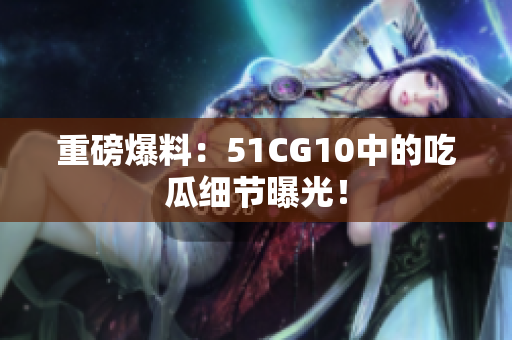 重磅爆料：51CG10中的吃瓜细节曝光！