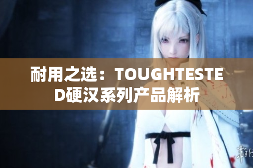 耐用之选：TOUGHTESTED硬汉系列产品解析