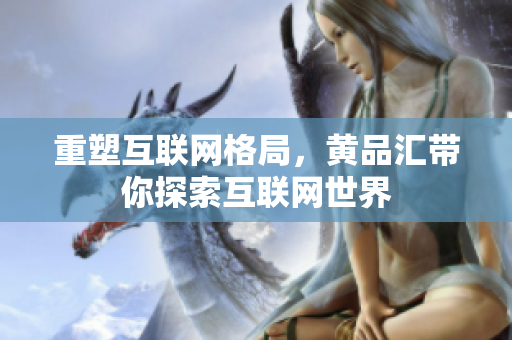 重塑互联网格局，黄品汇带你探索互联网世界