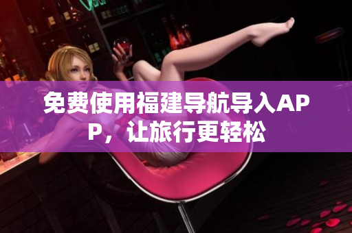 免费使用福建导航导入APP，让旅行更轻松