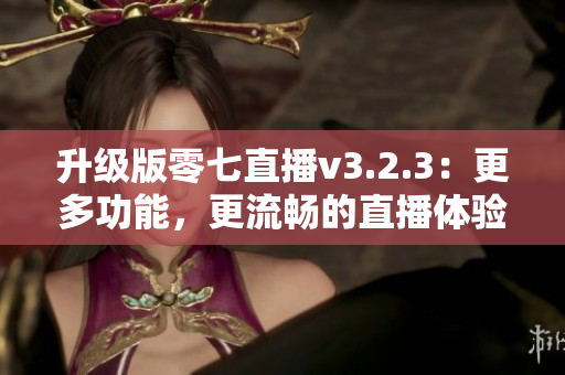 升级版零七直播v3.2.3：更多功能，更流畅的直播体验