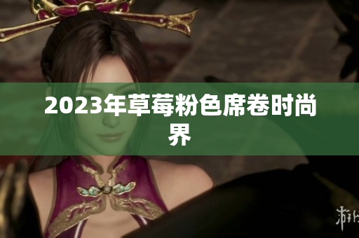 2023年草莓粉色席卷时尚界