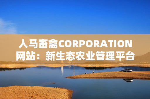 人马畜禽CORPORATION网站：新生态农业管理平台。