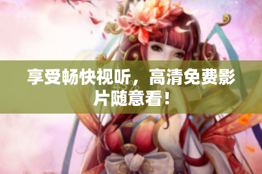 享受畅快视听，高清免费影片随意看！