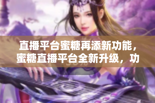 直播平台蜜糖再添新功能，蜜糖直播平台全新升级，功能更强大