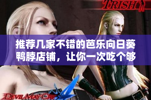 推荐几家不错的芭乐向日葵鸭脖店铺，让你一次吃个够！