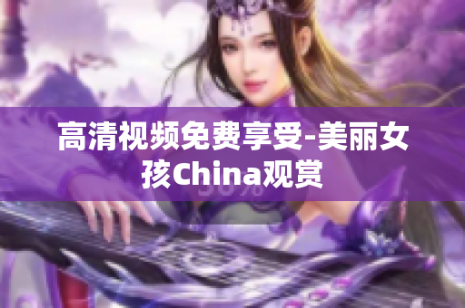 高清视频免费享受-美丽女孩China观赏