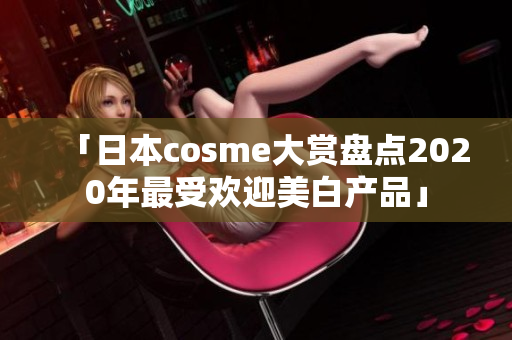 「日本cosme大赏盘点2020年最受欢迎美白产品」