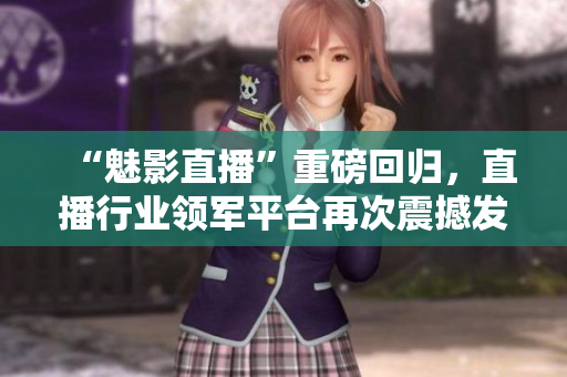 “魅影直播”重磅回归，直播行业领军平台再次震撼发声！