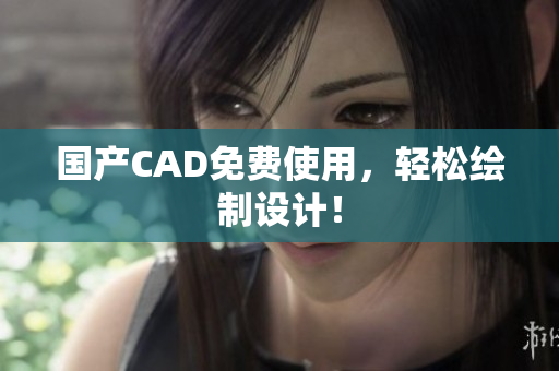 国产CAD免费使用，轻松绘制设计！