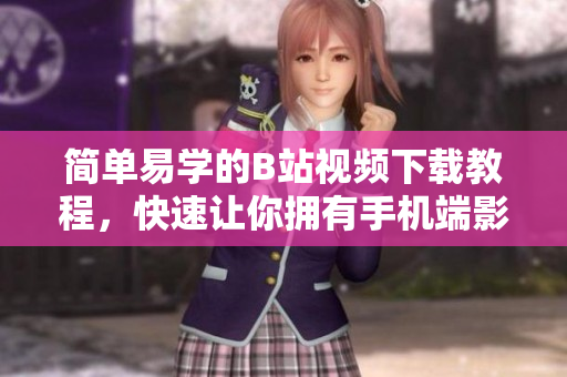 简单易学的B站视频下载教程，快速让你拥有手机端影音乐趣！