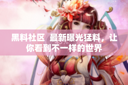 黑料社区  最新曝光猛料，让你看到不一样的世界
