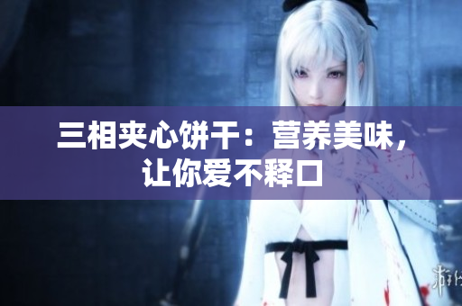 三相夹心饼干：营养美味，让你爱不释口