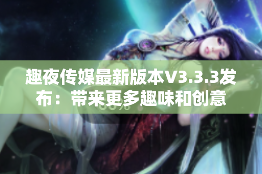趣夜传媒最新版本V3.3.3发布：带来更多趣味和创意