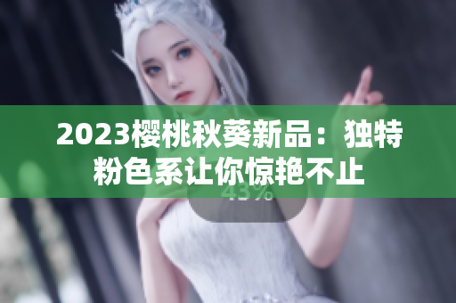 2023樱桃秋葵新品：独特粉色系让你惊艳不止