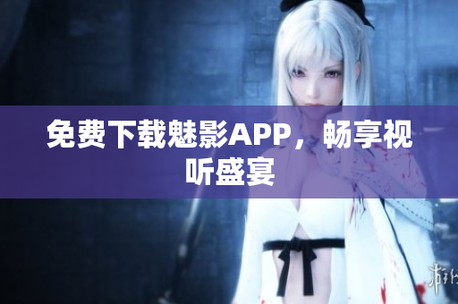 免费下载魅影APP，畅享视听盛宴