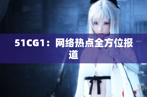 51CG1：网络热点全方位报道