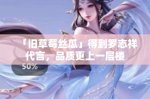 「旧草莓丝瓜」得到罗志祥代言，品质更上一层楼