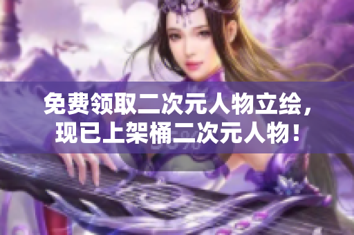 免费领取二次元人物立绘，现已上架桶二次元人物！