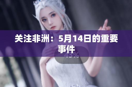 关注非洲：5月14日的重要事件