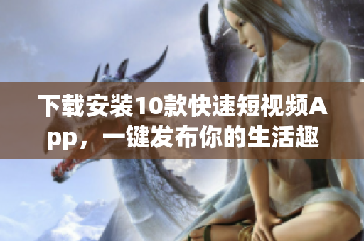 下载安装10款快速短视频App，一键发布你的生活趣事