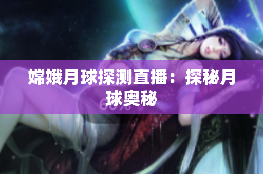 嫦娥月球探测直播：探秘月球奥秘