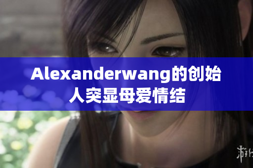 Alexanderwang的创始人突显母爱情结