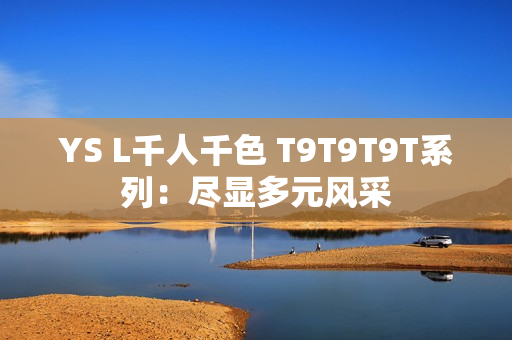 YS L千人千色 T9T9T9T系列：尽显多元风采