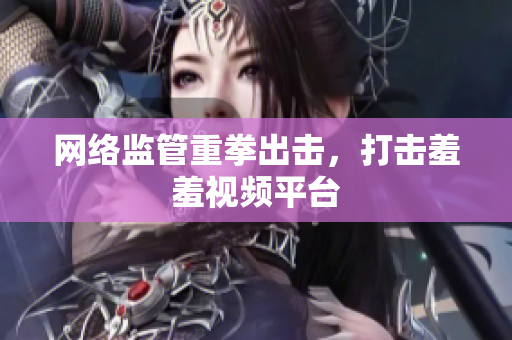 网络监管重拳出击，打击羞羞视频平台